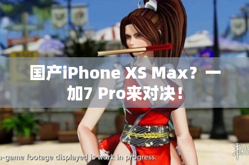 国产iPhone XS Max？一加7 Pro来对决！