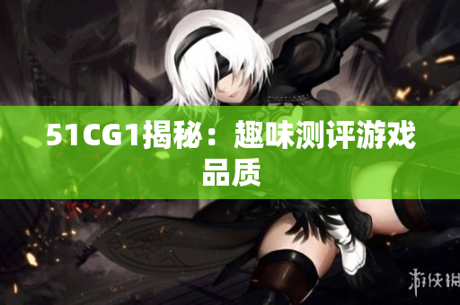 51CG1揭秘：趣味测评游戏品质