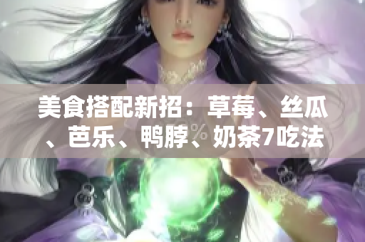 美食搭配新招：草莓、丝瓜、芭乐、鸭脖、奶茶7吃法指南