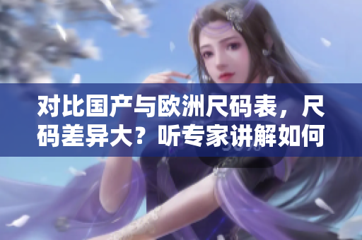 对比国产与欧洲尺码表，尺码差异大？听专家讲解如何选择合适尺码！