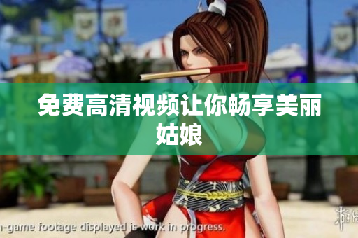 免费高清视频让你畅享美丽姑娘