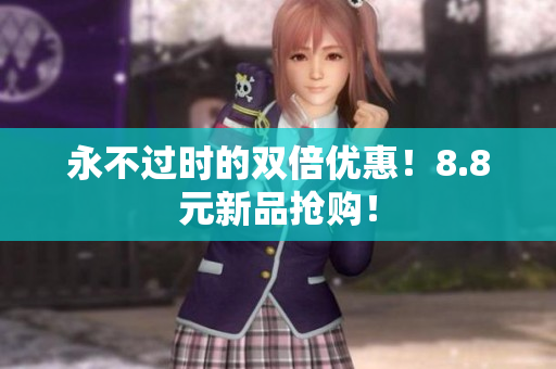永不过时的双倍优惠！8.8元新品抢购！