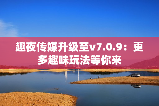 趣夜传媒升级至v7.0.9：更多趣味玩法等你来