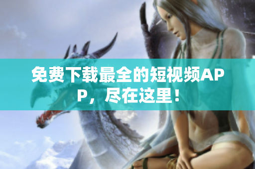 免费下载最全的短视频APP，尽在这里！