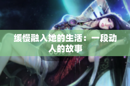 缓慢融入她的生活：一段动人的故事