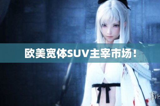 欧美宽体SUV主宰市场！