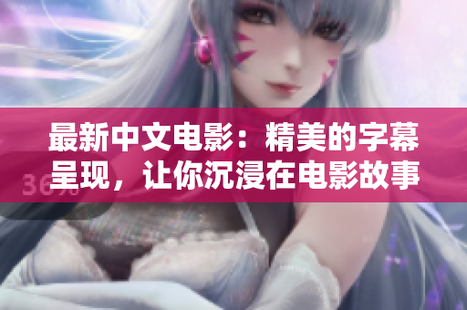 最新中文电影：精美的字幕呈现，让你沉浸在电影故事中！