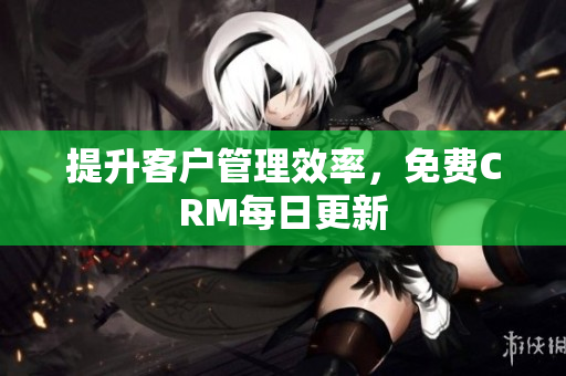 提升客户管理效率，免费CRM每日更新