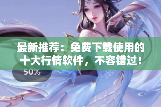 最新推荐：免费下载使用的十大行情软件，不容错过！