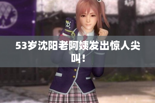 53岁沈阳老阿姨发出惊人尖叫！