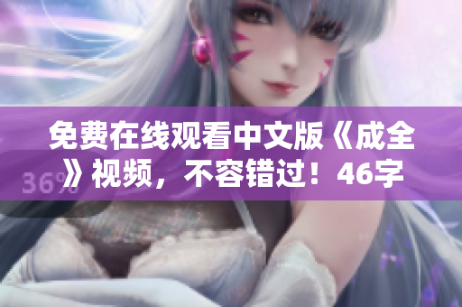 免费在线观看中文版《成全》视频，不容错过！46字