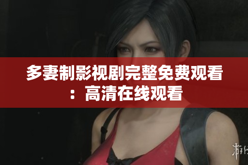 多妻制影视剧完整免费观看：高清在线观看