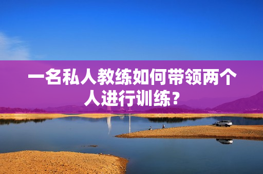 一名私人教练如何带领两个人进行训练？