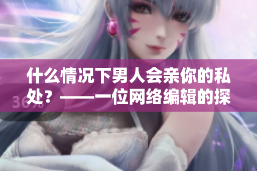 什么情况下男人会亲你的私处？——一位网络编辑的探讨