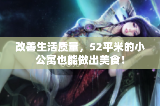 改善生活质量，52平米的小公寓也能做出美食！