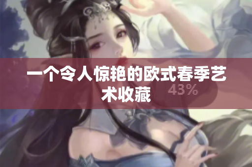 一个令人惊艳的欧式春季艺术收藏