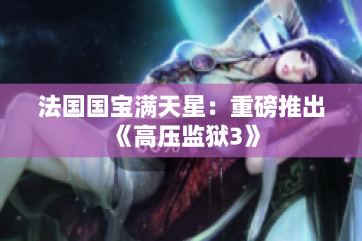 法国国宝满天星：重磅推出《高压监狱3》