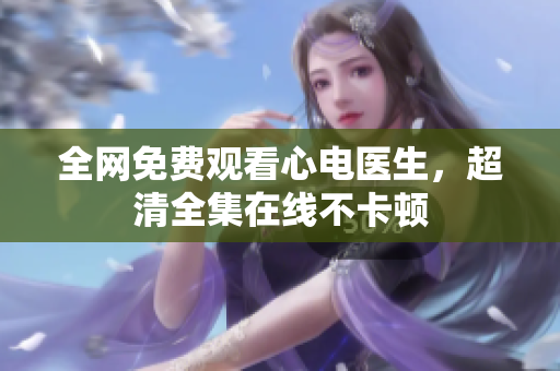 全网免费观看心电医生，超清全集在线不卡顿