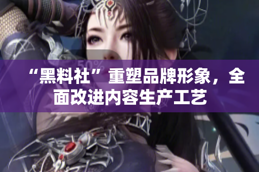 “黑料社”重塑品牌形象，全面改进内容生产工艺