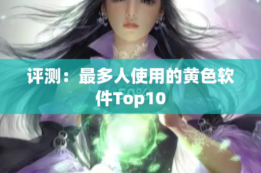 评测：最多人使用的黄色软件Top10