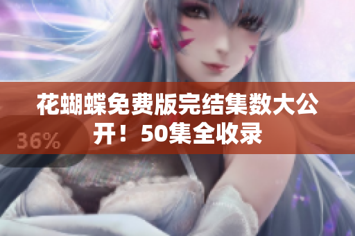 花蝴蝶免费版完结集数大公开！50集全收录
