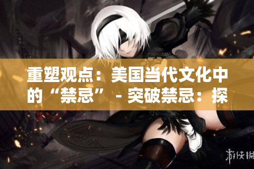 重塑观点：美国当代文化中的“禁忌” - 突破禁忌：探究美国当代文化的边界