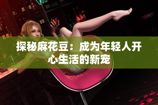 探秘麻花豆：成为年轻人开心生活的新宠