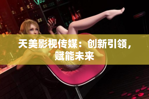 天美影视传媒：创新引领，赋能未来
