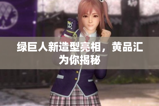 绿巨人新造型亮相，黄品汇为你揭秘