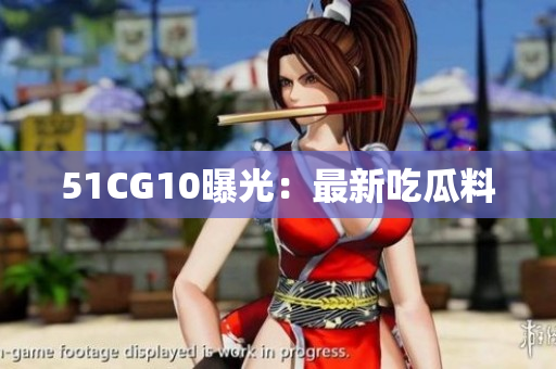 51CG10曝光：最新吃瓜料