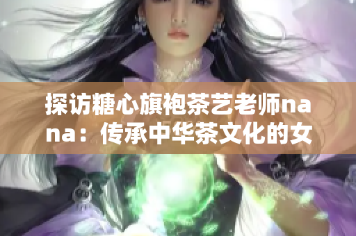 探访糖心旗袍茶艺老师nana：传承中华茶文化的女性力量