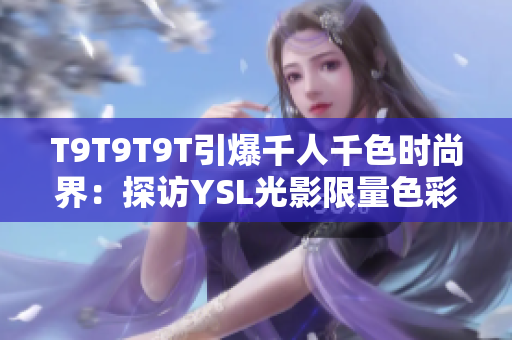 T9T9T9T引爆千人千色时尚界：探访YSL光影限量色彩系列