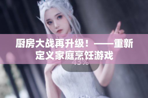 厨房大战再升级！——重新定义家庭烹饪游戏