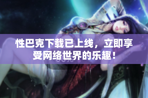 性巴克下载已上线，立即享受网络世界的乐趣！