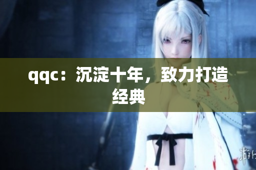 qqc：沉淀十年，致力打造经典