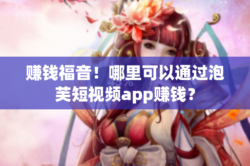 赚钱福音！哪里可以通过泡芙短视频app赚钱？