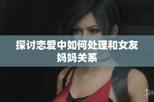 探讨恋爱中如何处理和女友妈妈关系