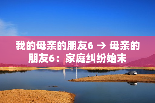 我的母亲的朋友6 → 母亲的朋友6：家庭纠纷始末