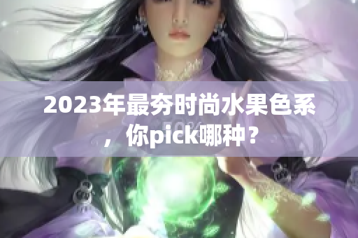 2023年最夯时尚水果色系，你pick哪种？