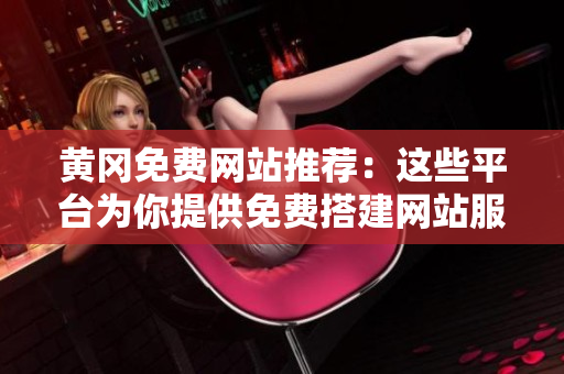 黄冈免费网站推荐：这些平台为你提供免费搭建网站服务