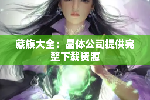 藏族大全：晶体公司提供完整下载资源