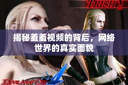 揭秘羞羞视频的背后，网络世界的真实面貌