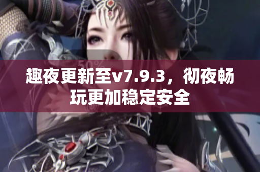 趣夜更新至v7.9.3，彻夜畅玩更加稳定安全