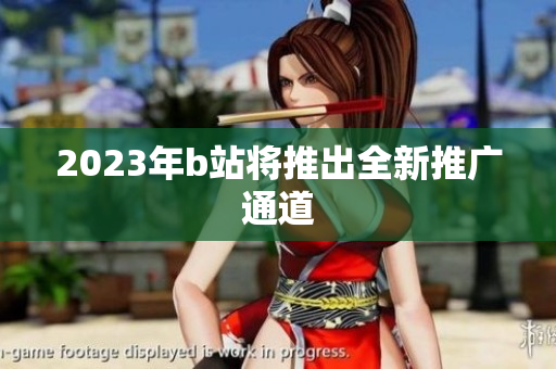 2023年b站将推出全新推广通道