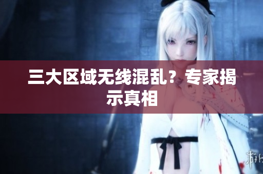 三大区域无线混乱？专家揭示真相