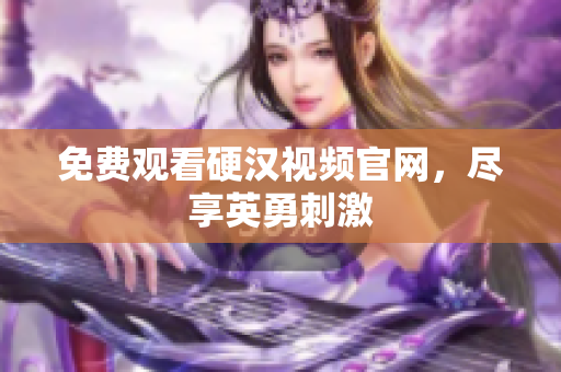 免费观看硬汉视频官网，尽享英勇刺激