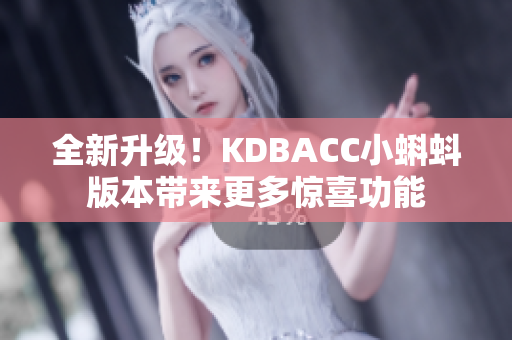 全新升级！KDBACC小蝌蚪版本带来更多惊喜功能