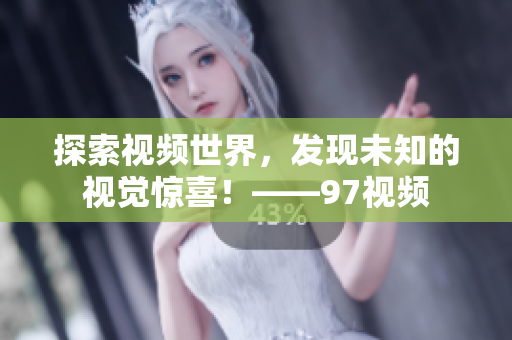 探索视频世界，发现未知的视觉惊喜！——97视频