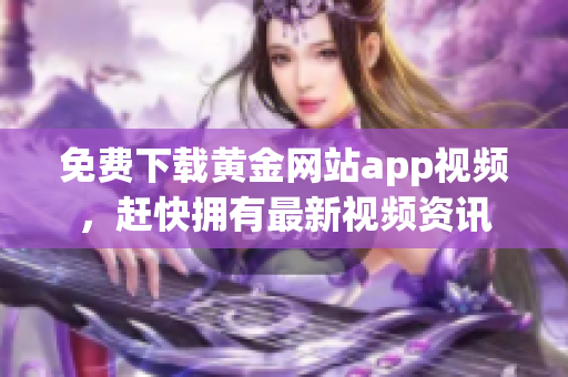 免费下载黄金网站app视频，赶快拥有最新视频资讯