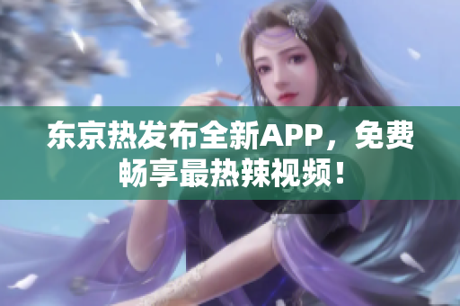 东京热发布全新APP，免费畅享最热辣视频！